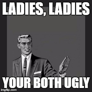 Kill Yourself Guy | LADIES, LADIES; YOUR BOTH UGLY | image tagged in memes,kill yourself guy | made w/ Imgflip meme maker