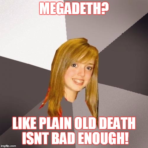 Musically Oblivious 8th Grader Meme | MEGADETH? LIKE PLAIN OLD DEATH ISNT BAD ENOUGH! | image tagged in memes,musically oblivious 8th grader | made w/ Imgflip meme maker