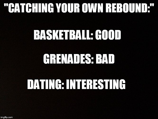Catching your own rebound | "CATCHING YOUR OWN REBOUND:"; BASKETBALL: GOOD; GRENADES: BAD; DATING: INTERESTING | image tagged in dating,memes,funny,men and women,sports,basketball | made w/ Imgflip meme maker