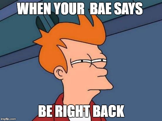 Futurama Fry | WHEN YOUR  BAE SAYS; BE RIGHT BACK | image tagged in memes,futurama fry | made w/ Imgflip meme maker