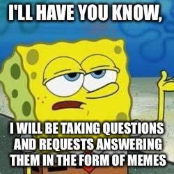 Spongebob I'll have you know | I'LL HAVE YOU KNOW, I WILL BE TAKING QUESTIONS AND REQUESTS ANSWERING THEM IN THE FORM OF MEMES | image tagged in spongebob i'll have you know | made w/ Imgflip meme maker