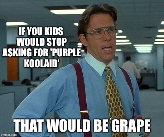 That Would Be Grape | IF YOU KIDS WOULD STOP ASKING FOR 'PURPLE KOOLAID'; THAT WOULD BE GRAPE | image tagged in memes,that would be great | made w/ Imgflip meme maker