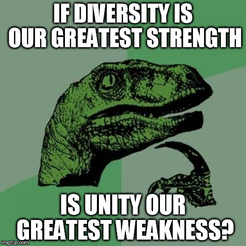 Philosoraptor | IF DIVERSITY IS OUR GREATEST STRENGTH; IS UNITY OUR GREATEST WEAKNESS? | image tagged in memes,philosoraptor,diversity | made w/ Imgflip meme maker