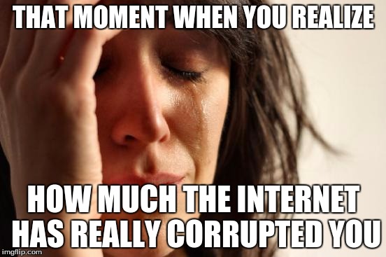Finding an online version of Cards Against Humanity didn't exactly help. | THAT MOMENT WHEN YOU REALIZE; HOW MUCH THE INTERNET HAS REALLY CORRUPTED YOU | image tagged in memes,first world problems,internet | made w/ Imgflip meme maker