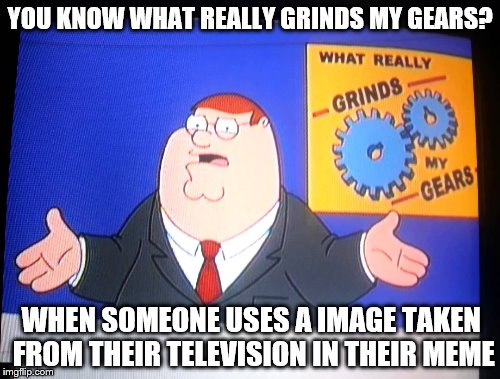 YOU KNOW WHAT REALLY GRINDS MY GEARS? WHEN SOMEONE USES A IMAGE TAKEN FROM THEIR TELEVISION IN THEIR MEME | image tagged in peter griffin news | made w/ Imgflip meme maker