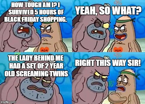 How Tough Are You |  YEAH, SO WHAT? HOW TOUGH AM I? I SURVIVED 5 HOURS OF BLACK FRIDAY SHOPPING. THE LADY BEHIND ME HAD A SET OF 2 YEAR OLD SCREAMING TWINS; RIGHT THIS WAY SIR! | image tagged in memes,how tough are you | made w/ Imgflip meme maker