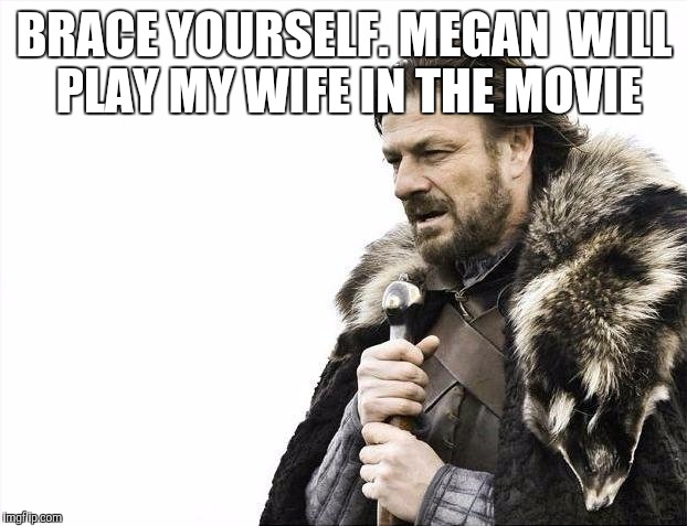 Brace Yourselves X is Coming Meme | BRACE YOURSELF. MEGAN  WILL PLAY MY WIFE IN THE MOVIE | image tagged in memes,brace yourselves x is coming | made w/ Imgflip meme maker