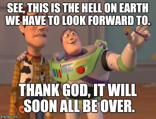 X, X Everywhere Meme | SEE, THIS IS THE HELL ON EARTH WE HAVE TO LOOK FORWARD TO. THANK GOD, IT WILL SOON ALL BE OVER. | image tagged in memes,x x everywhere | made w/ Imgflip meme maker