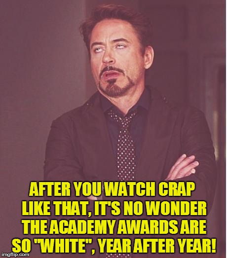 Face You Make Robert Downey Jr Meme | AFTER YOU WATCH CRAP LIKE THAT, IT'S NO WONDER THE ACADEMY AWARDS ARE SO "WHITE", YEAR AFTER YEAR! | image tagged in memes,face you make robert downey jr | made w/ Imgflip meme maker