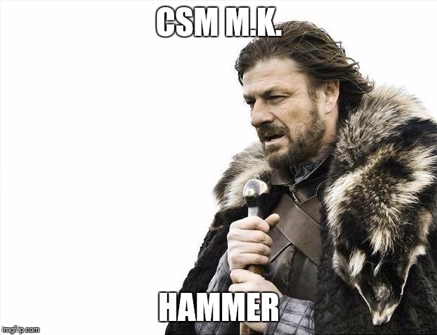 Brace Yourselves X is Coming | CSM M.K. HAMMER | image tagged in memes,brace yourselves x is coming | made w/ Imgflip meme maker