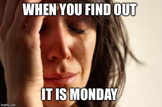 First World Problems | WHEN YOU FIND OUT; IT IS MONDAY | image tagged in memes,first world problems | made w/ Imgflip meme maker