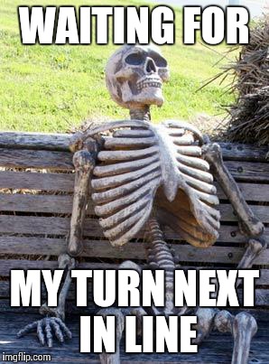 Waiting Skeleton | WAITING FOR; MY TURN NEXT IN LINE | image tagged in memes,waiting skeleton | made w/ Imgflip meme maker