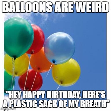 balloonsky | BALLOONS ARE WEIRD; "HEY HAPPY BIRTHDAY, HERE'S A PLASTIC SACK OF MY BREATH" | image tagged in balloonsky | made w/ Imgflip meme maker