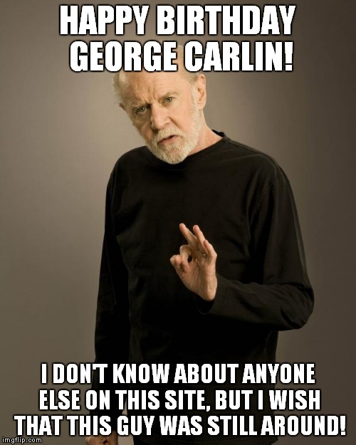 He always helped us make sense of all of the nonsense in the world! | HAPPY BIRTHDAY GEORGE CARLIN! I DON'T KNOW ABOUT ANYONE ELSE ON THIS SITE, BUT I WISH THAT THIS GUY WAS STILL AROUND! | image tagged in george carlin,birthday | made w/ Imgflip meme maker