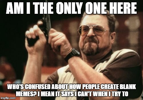 Am I The Only One Around Here | AM I THE ONLY ONE HERE; WHO'S CONFUSED ABOUT HOW PEOPLE CREATE BLANK MEMES? I MEAN IT SAYS I CAN'T WHEN I TRY TO | image tagged in memes,am i the only one around here | made w/ Imgflip meme maker