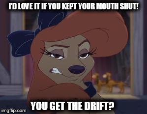 I'd Love It If You Kept Your Mouth Shut! |  I'D LOVE IT IF YOU KEPT YOUR MOUTH SHUT! YOU GET THE DRIFT? | image tagged in dixie means business,memes,disney,the fox and the hound 2,reba mcentire,dog | made w/ Imgflip meme maker
