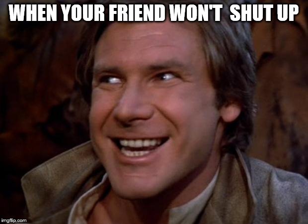 When your friend won't shut up. | WHEN YOUR FRIEND WON'T  SHUT UP | image tagged in han solo troll | made w/ Imgflip meme maker