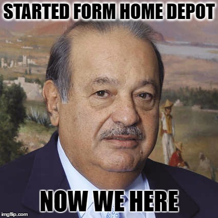 Carlos Slim | STARTED FORM HOME DEPOT; NOW WE HERE | image tagged in home depot | made w/ Imgflip meme maker