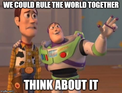 X, X Everywhere | WE COULD RULE THE WORLD TOGETHER; THINK ABOUT IT | image tagged in memes,x x everywhere | made w/ Imgflip meme maker