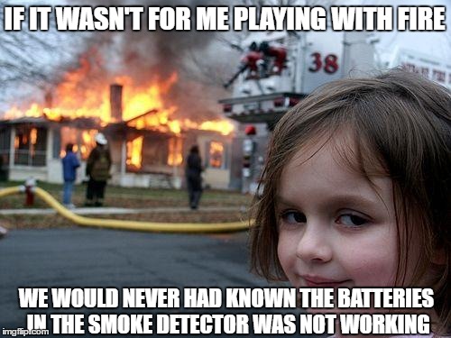 Disaster Girl Meme | IF IT WASN'T FOR ME PLAYING WITH FIRE; WE WOULD NEVER HAD KNOWN THE BATTERIES IN THE SMOKE DETECTOR WAS NOT WORKING | image tagged in memes,disaster girl | made w/ Imgflip meme maker