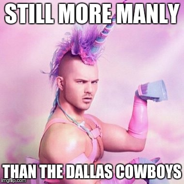 Unicorn MAN | STILL MORE MANLY; THAN THE DALLAS COWBOYS | image tagged in memes,unicorn man | made w/ Imgflip meme maker