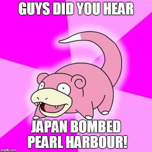 Slowpoke Meme | GUYS DID YOU HEAR; JAPAN BOMBED PEARL HARBOUR! | image tagged in memes,slowpoke,funny,world war 2 | made w/ Imgflip meme maker