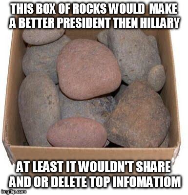 Box of Rocks | THIS BOX OF ROCKS WOULD  MAKE A BETTER PRESIDENT THEN HILLARY; AT LEAST IT WOULDN'T SHARE AND OR DELETE TOP INFOMATIOM | image tagged in box of rocks | made w/ Imgflip meme maker