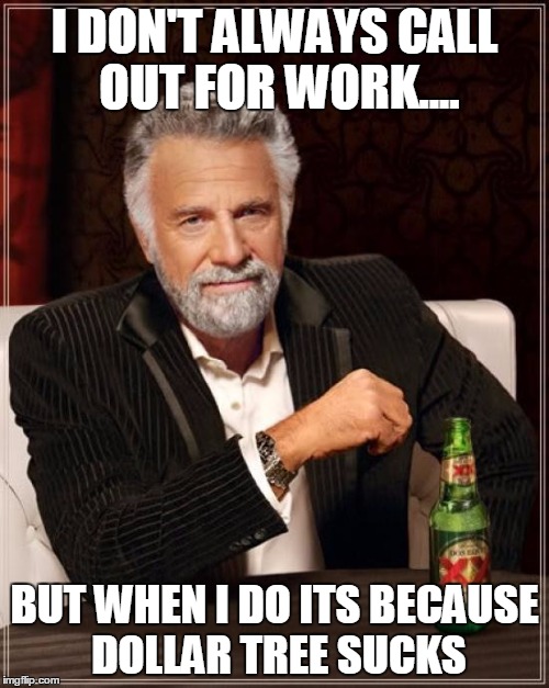 The Most Interesting Man In The World Meme | I DON'T ALWAYS CALL OUT FOR WORK.... BUT WHEN I DO ITS BECAUSE DOLLAR TREE SUCKS | image tagged in memes,the most interesting man in the world | made w/ Imgflip meme maker