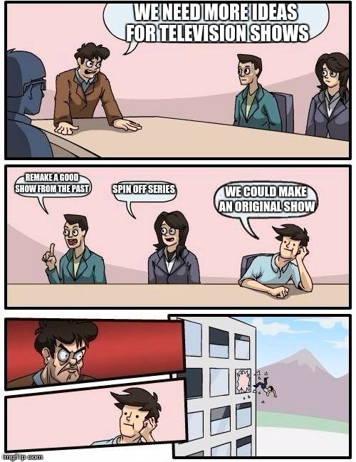 Boardroom Meeting Suggestion Meme | WE NEED MORE IDEAS FOR TELEVISION SHOWS; REMAKE A GOOD SHOW FROM THE PAST; SPIN OFF SERIES; WE COULD MAKE AN ORIGINAL SHOW | image tagged in memes,boardroom meeting suggestion | made w/ Imgflip meme maker