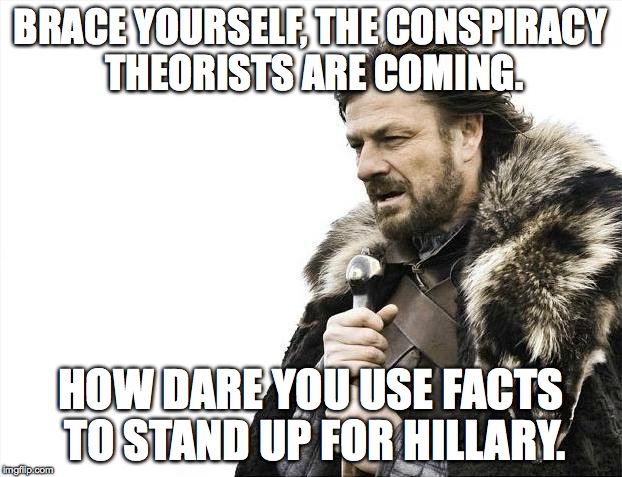 Brace Yourselves X is Coming Meme | BRACE YOURSELF, THE CONSPIRACY THEORISTS ARE COMING. HOW DARE YOU USE FACTS TO STAND UP FOR HILLARY. | image tagged in memes,brace yourselves x is coming | made w/ Imgflip meme maker