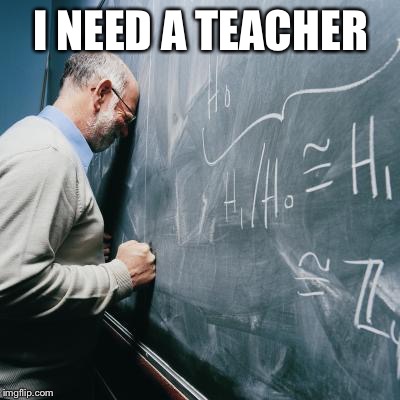 Sad Teacher | I NEED A TEACHER | image tagged in sad teacher | made w/ Imgflip meme maker