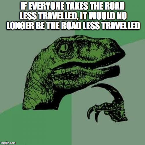 Philosoraptor | IF EVERYONE TAKES THE ROAD LESS TRAVELLED, IT WOULD NO LONGER BE THE ROAD LESS TRAVELLED | image tagged in memes,philosoraptor | made w/ Imgflip meme maker