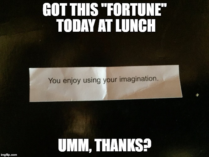 This is something I already know. I mean I have ADD, so I'm always using my imagination. | GOT THIS "FORTUNE" TODAY AT LUNCH; UMM, THANKS? | image tagged in memes,fortune cookie | made w/ Imgflip meme maker