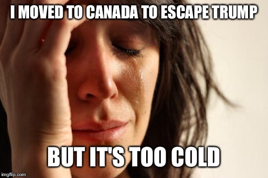 First World Problems Meme | I MOVED TO CANADA TO ESCAPE TRUMP; BUT IT'S TOO COLD | image tagged in memes,first world problems | made w/ Imgflip meme maker