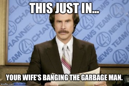 Ron Burgundy | THIS JUST IN... YOUR WIFE'S BANGING THE GARBAGE MAN. | image tagged in memes,ron burgundy | made w/ Imgflip meme maker