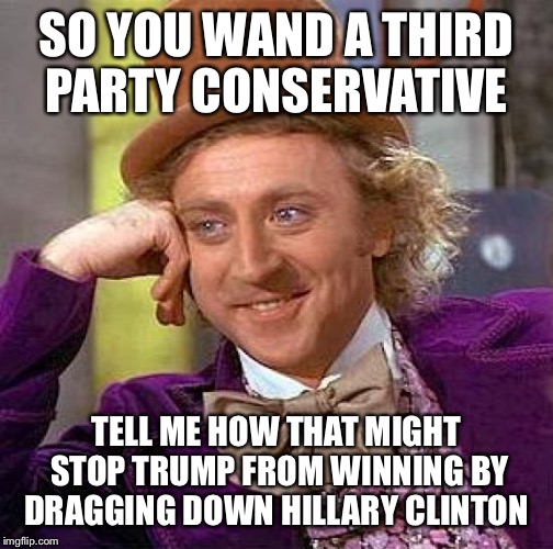 Creepy Condescending Wonka | SO YOU WAND A THIRD PARTY CONSERVATIVE; TELL ME HOW THAT MIGHT STOP TRUMP FROM WINNING BY DRAGGING DOWN HILLARY CLINTON | image tagged in memes,creepy condescending wonka | made w/ Imgflip meme maker