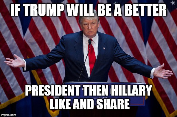 Donald Trump | IF TRUMP WILL BE A BETTER; PRESIDENT THEN HILLARY LIKE AND SHARE | image tagged in donald trump | made w/ Imgflip meme maker