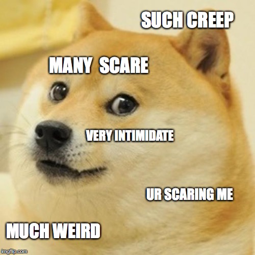 Doge Meme | SUCH CREEP; MANY  SCARE; VERY INTIMIDATE; UR SCARING ME; MUCH WEIRD | image tagged in memes,doge | made w/ Imgflip meme maker