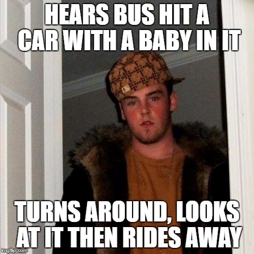 Scumbag Steve Meme | HEARS BUS HIT A CAR WITH A BABY IN IT; TURNS AROUND, LOOKS AT IT THEN RIDES AWAY | image tagged in memes,scumbag steve | made w/ Imgflip meme maker