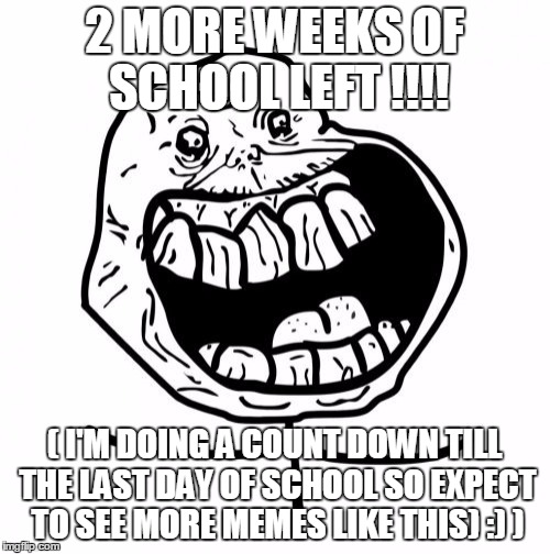 Forever Alone Happy | 2 MORE WEEKS OF SCHOOL LEFT !!!! ( I'M DOING A COUNT DOWN TILL THE LAST DAY OF SCHOOL SO EXPECT TO SEE MORE MEMES LIKE THIS) :) ) | image tagged in memes,forever alone happy | made w/ Imgflip meme maker
