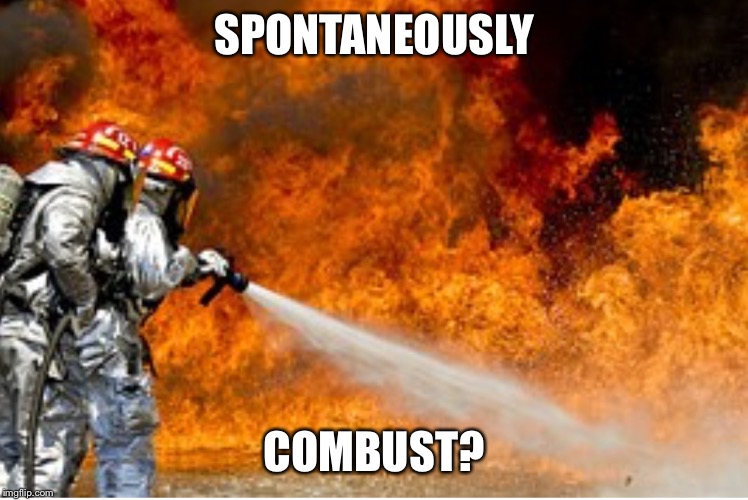 HOSING DOWN FLAMES | SPONTANEOUSLY COMBUST? | image tagged in hosing down flames | made w/ Imgflip meme maker