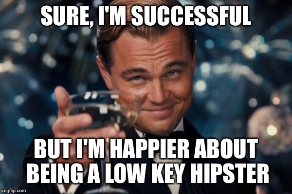 Leonardo Dicaprio Cheers Meme | SURE, I'M SUCCESSFUL BUT I'M HAPPIER ABOUT BEING A LOW KEY HIPSTER | image tagged in memes,leonardo dicaprio cheers | made w/ Imgflip meme maker
