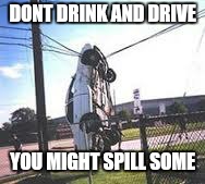 DONT DRINK AND DRIVE YOU MIGHT SPILL SOME | made w/ Imgflip meme maker