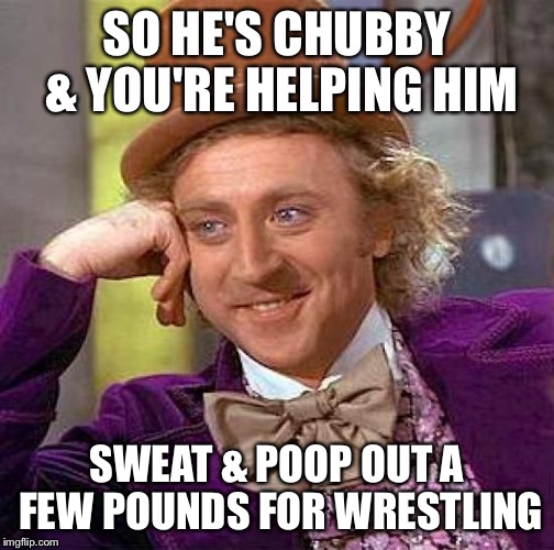 Creepy Condescending Wonka Meme | SO HE'S CHUBBY & YOU'RE HELPING HIM SWEAT & POOP OUT A FEW POUNDS FOR WRESTLING | image tagged in memes,creepy condescending wonka | made w/ Imgflip meme maker