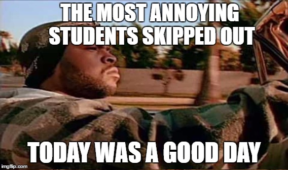 THE MOST ANNOYING STUDENTS SKIPPED OUT TODAY WAS A GOOD DAY | made w/ Imgflip meme maker