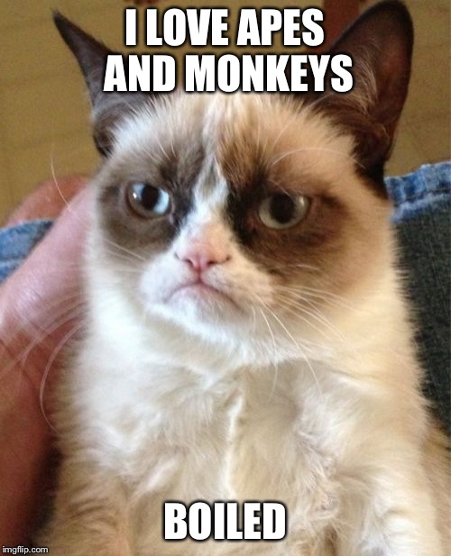 Grumpy Cat Meme | I LOVE APES AND MONKEYS BOILED | image tagged in memes,grumpy cat | made w/ Imgflip meme maker