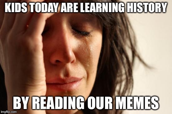 First World Problems Meme | KIDS TODAY ARE LEARNING HISTORY BY READING OUR MEMES | image tagged in memes,first world problems | made w/ Imgflip meme maker