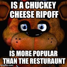 Five Nights At Freddys | IS A CHUCKEY CHEESE RIPOFF; IS MORE POPULAR THAN THE RESTURAUNT | image tagged in five nights at freddys | made w/ Imgflip meme maker