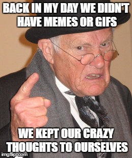 Back In My Day | BACK IN MY DAY WE DIDN'T HAVE MEMES OR GIFS; WE KEPT OUR CRAZY THOUGHTS TO OURSELVES | image tagged in memes,back in my day | made w/ Imgflip meme maker