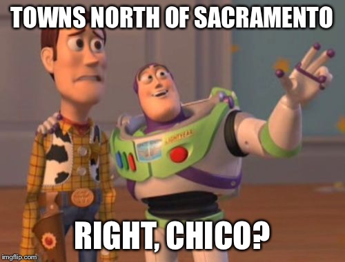 X, X Everywhere Meme | TOWNS NORTH OF SACRAMENTO RIGHT, CHICO? | image tagged in memes,x x everywhere | made w/ Imgflip meme maker
